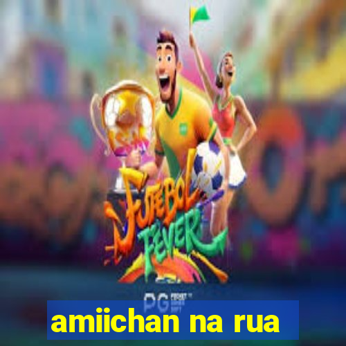 amiichan na rua